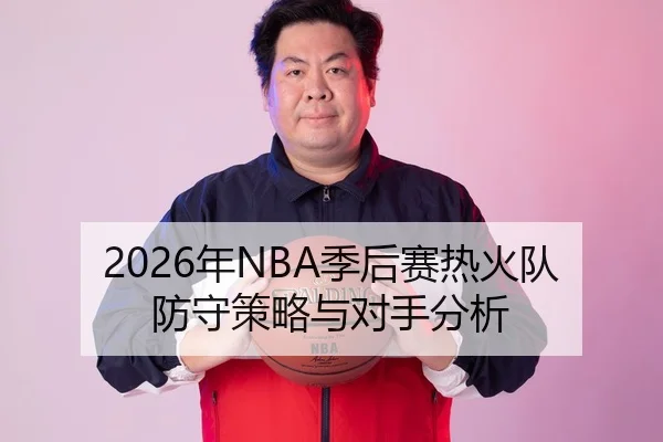 2026年NBA季后赛热火队防守策略与对手分析
