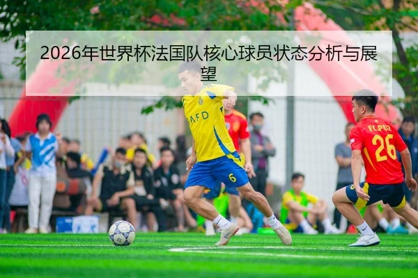 2026年世界杯法国队核心球员状态分析与展望