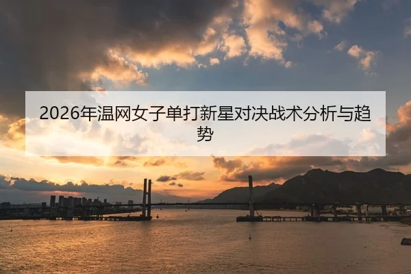 2026年温网女子单打新星对决战术分析与趋势
