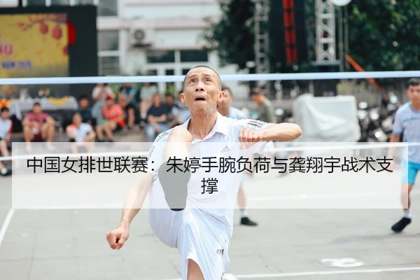 中国女排世联赛：朱婷手腕负荷与龚翔宇战术支撑