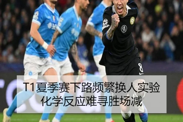 T1夏季赛下路频繁换人实验 化学反应难寻胜场减
