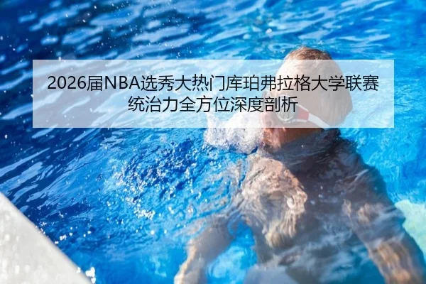 2026届NBA选秀大热门库珀弗拉格大学联赛统治力全方位深度剖析
